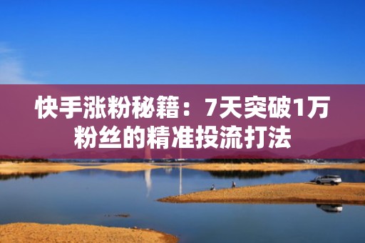 快手涨粉秘籍:7天突破1万粉丝的精准投流打法