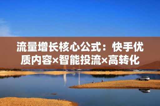 流量增长核心公式：快手优质内容×智能投流×高转化主页=快速涨粉