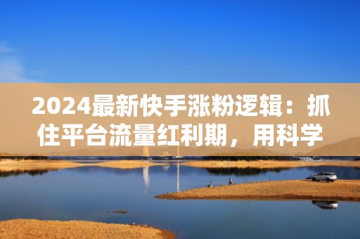 2024最新快手涨粉逻辑:抓住平台流量红利期,用科学投流撬动指数级粉丝增长