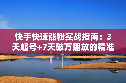 快手快速涨粉实战指南:3天起号+7天破万播放的精准投流打法