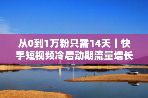 从0到1万粉只需14天｜快手短视频冷启动期流量增长核心策略（含定向投流设置教程）