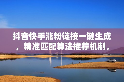 抖音快手涨粉链接一键生成，精准匹配算法推荐机制，快速提升账号曝光与粉丝增长