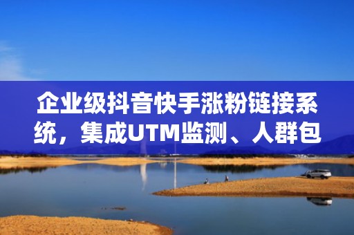 企业级抖音快手涨粉链接系统，集成UTM监测、人群包定向与ROI分析，赋能精细化流量增长运营