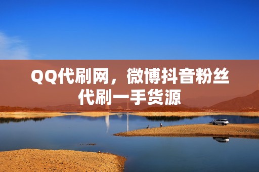 QQ代刷网，微博抖音粉丝代刷一手货源