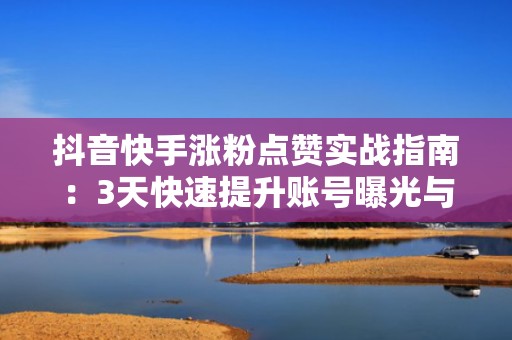抖音快手涨粉点赞实战指南：3天快速提升账号曝光与互动率