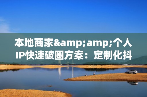 本地商家&amp;个人IP快速破圈方案：定制化抖音流量增长服务，助你30天稳定获取高质量目标粉丝