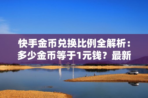 快手金币兑换比例全解析：多少金币等于1元钱？最新2024官方换算标准速查
