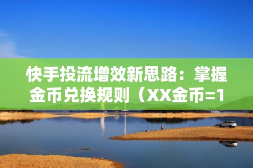 快手投流增效新思路：掌握金币兑换规则（XX金币=1元），巧用账户余额降低短视频推广成本