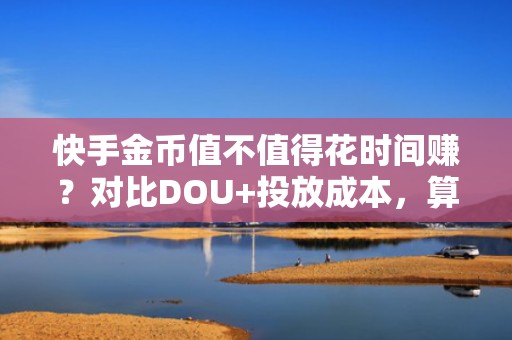 快手金币值不值得花时间赚？对比DOU+投放成本，算清自然流量转化这笔账