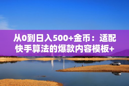 从0到日入500+金币：适配快手算法的爆款内容模板+精准投流组合打法