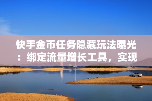 快手金币任务隐藏玩法曝光：绑定流量增长工具，实现金币积累与账号权重同步拉升