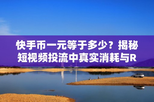 快手币一元等于多少？揭秘短视频投流中真实消耗与ROI提升关键