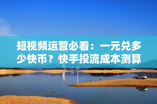 短视频运营必看：一元兑多少快币？快手投流成本测算与预算优化技巧