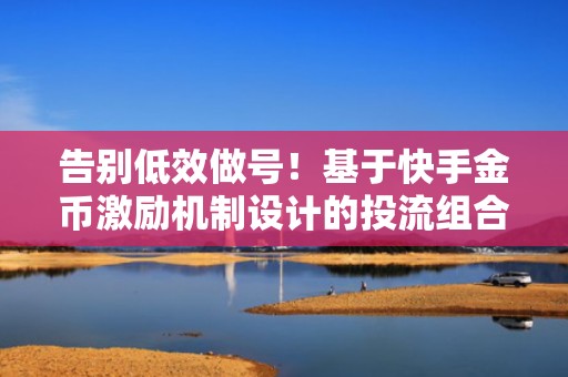 告别低效做号！基于快手金币激励机制设计的投流组合策略与流量增长闭环模型