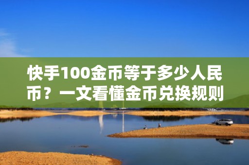快手100金币等于多少人民币？一文看懂金币兑换规则与短视频投流成本换算