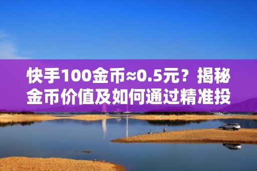 快手100金币≈0.5元？揭秘金币价值及如何通过精准投流放大流量ROI