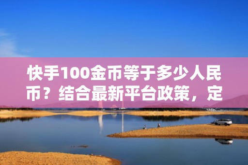 快手100金币等于多少人民币？结合最新平台政策，定制低成本高曝光的短视频增长方案