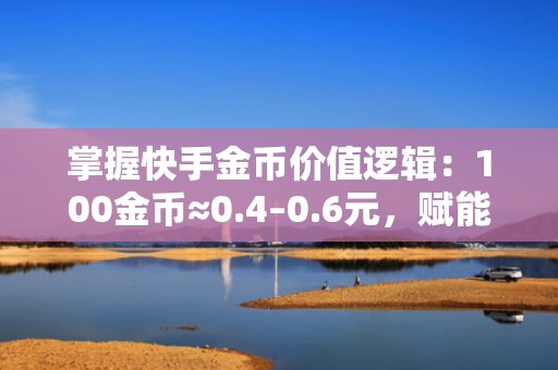 掌握快手金币价值逻辑：100金币≈0.4–0.6元，赋能账号冷启动、DOU+投放与自然流量撬动