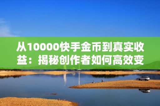 从10000快手金币到真实收益：揭秘创作者如何高效变现金币并优化流量成本