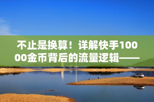 不止是换算！详解快手10000金币背后的流量逻辑——如何用金币撬动高质自然流量+付费投流协同增长
