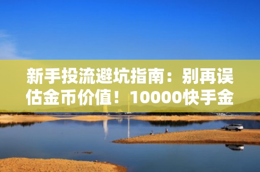 新手投流避坑指南：别再误估金币价值！10000快手金币实际购买力解析（含DOU+消耗实测参考）