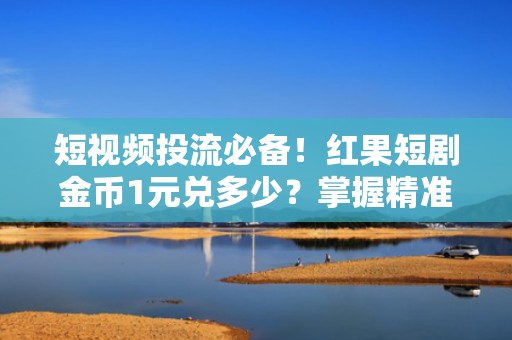 短视频投流必备！红果短剧金币1元兑多少？掌握精准成本换算提升ROI
