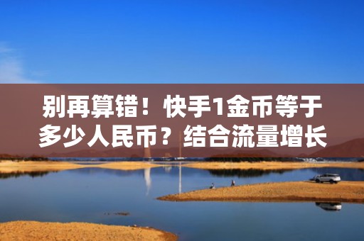 别再算错！快手1金币等于多少人民币？结合流量增长策略高效放大账号收益
