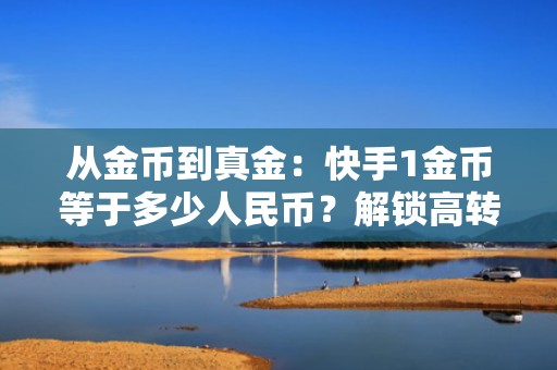 从金币到真金：快手1金币等于多少人民币？解锁高转化短视频投流+涨粉双效路径