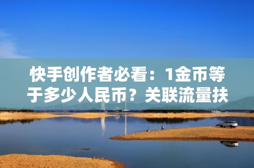 快手创作者必看：1金币等于多少人民币？关联流量扶持政策，实现投流增效与收益倍增