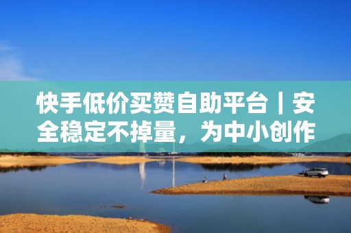 快手低价买赞自助平台｜安全稳定不掉量，为中小创作者提供高性价比流量增长解决方案