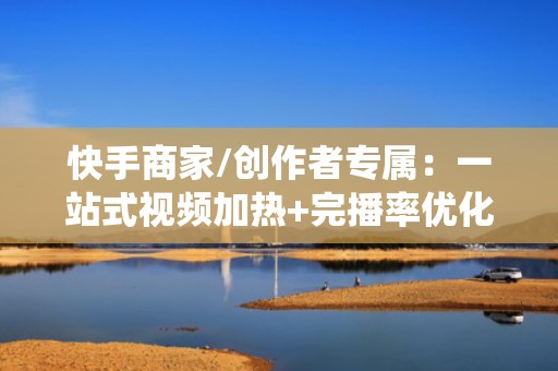 快手商家/创作者专属:一站式视频加热+完播率优化+转化追踪投流系统
