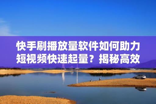 快手刷播放量软件如何助力短视频快速起量?揭秘高效投流增效新策略