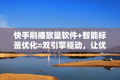 快手刷播放量软件+智能标签优化=双引擎驱动，让优质内容更快破圈获流