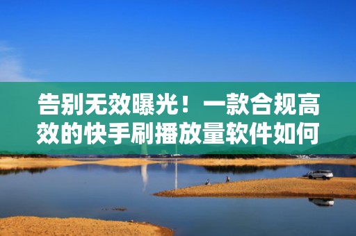 告别无效曝光!一款合规高效的快手刷播放量软件如何科学拉升完播与互动数据