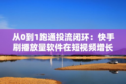 从0到1跑通投流闭环：快手刷播放量软件在短视频增长全链路中的关键作用解析