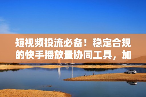 短视频投流必备!稳定合规的快手播放量协同工具,加速冷启动与内容破圈
