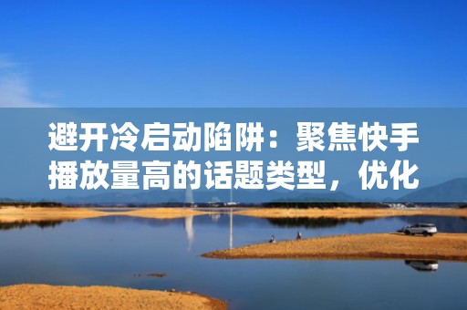 避开冷启动陷阱:聚焦快手播放量高的话题类型,优化短视频前3秒+黄金标签,提升推荐权重