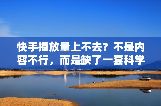 快手播放量上不去?不是内容不行,而是缺了一套科学的流量增长投放体系