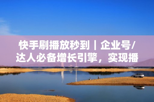 快手刷播放秒到｜企业号/达人必备增长引擎，实现播放量、涨粉量双飙升