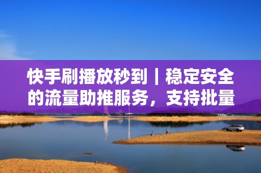 快手刷播放秒到｜稳定安全的流量助推服务，支持批量视频协同引爆传播势能