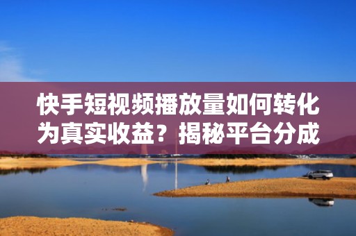 快手短视频播放量如何转化为真实收益?揭秘平台分成机制与高变现账号的运营逻辑