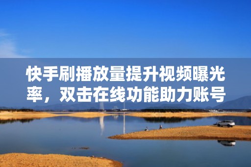 快手刷播放量提升视频曝光率，双击在线功能助力账号快速涨粉