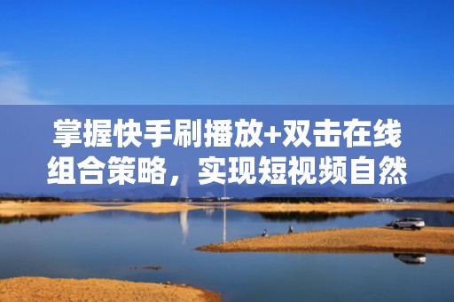 掌握快手刷播放+双击在线组合策略,实现短视频自然流量高效转化