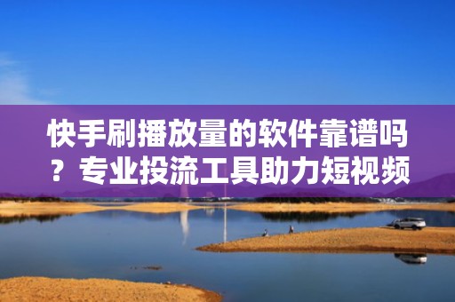 快手刷播放量的软件靠谱吗?专业投流工具助力短视频自然增长与精准曝光