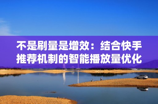 不是刷量是增效:结合快手推荐机制的智能播放量优化系统,提升完播率与互动权重