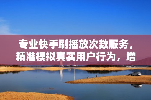 专业快手刷播放次数服务,精准模拟真实用户行为,增强平台推荐权重