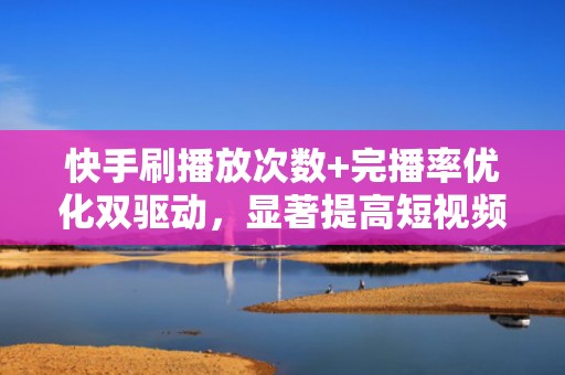 快手刷播放次数+完播率优化双驱动,显著提高短视频进入推荐页概率