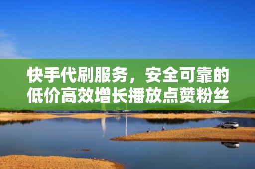 快手代刷服务，安全可靠的低价高效增长播放点赞粉丝