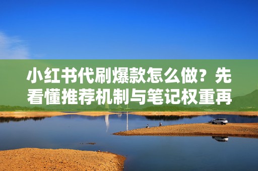 小红书代刷爆款怎么做?先看懂推荐机制与笔记权重再决定操作方向
