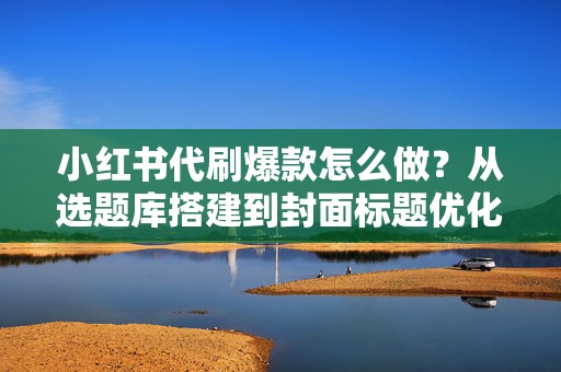 小红书代刷爆款怎么做？从选题库搭建到封面标题优化的实操路径